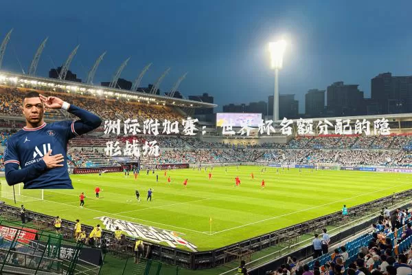 洲际附加赛：世界杯名额分配的隐形战场