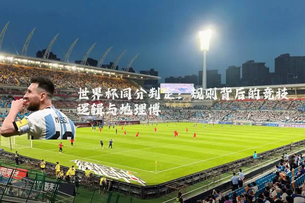 世界杯同分判定：规则背后的竞技逻辑与地理博弈