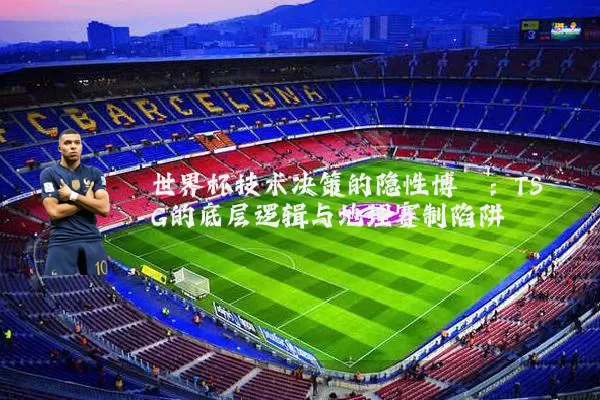 世界杯技术决策的隐性博弈：TSG的底层逻辑与地理赛制陷阱