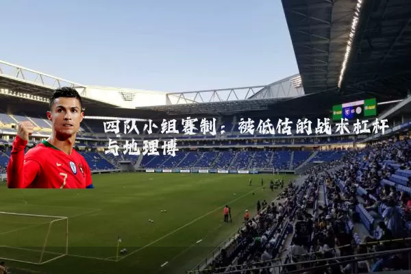四队小组赛制:被低估的战术杠杆与地理博弈