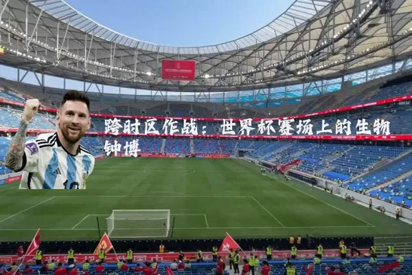 跨时区作战：世界杯赛场上的生物钟博弈