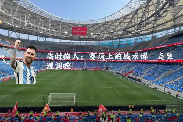 临时换人：赛场上的战术博弈与生理调控