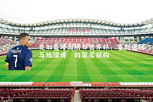 美加墨跨国联办世界杯：赛制逻辑与地理博弈的深层解构