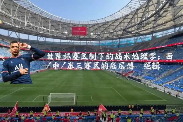 世界杯赛区制下的战术地理学：西/中/东三赛区的底层博弈逻辑