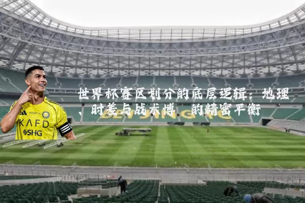 世界杯赛区划分的底层逻辑:地理、时差与战术博弈的精密平衡