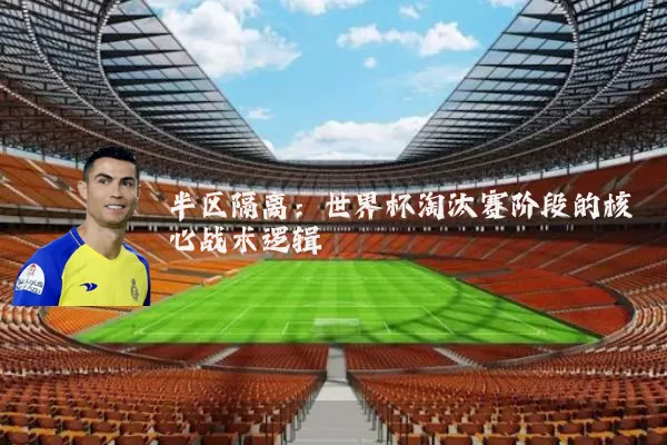 半区隔离:世界杯淘汰赛阶段的核心战术逻辑