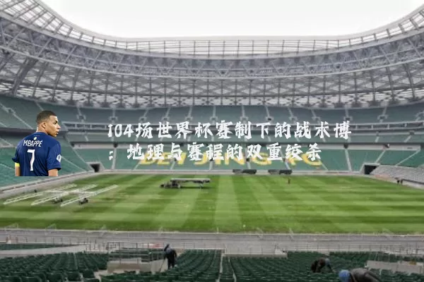 104场世界杯赛制下的战术博弈:地理与赛程的双重绞杀