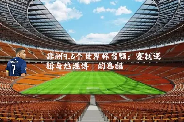 非洲9.5个世界杯名额:赛制逻辑与地理博弈的真相
