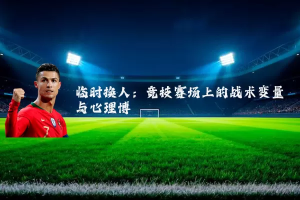 临时换人：竞技赛场上的战术变量与心理博弈