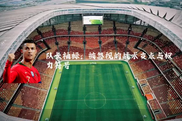 队长袖标:被忽视的战术支点与权力符号