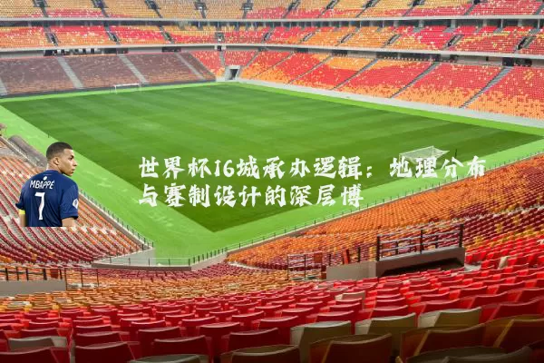 世界杯16城承办逻辑:地理分布与赛制设计的深层博弈