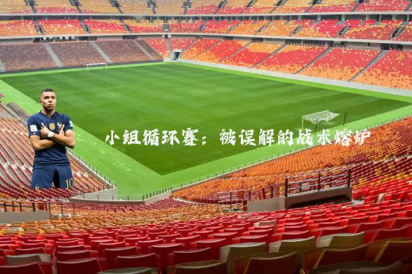 小组循环赛：被误解的战术熔炉