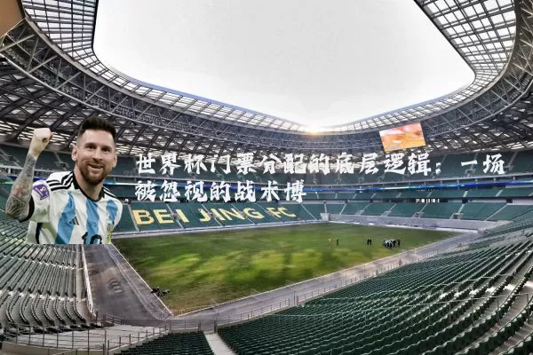 世界杯门票分配的底层逻辑：一场被忽视的战术博弈