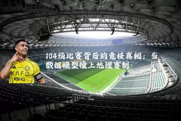 104场比赛背后的竞技真相：当数据模型撞上地理赛制